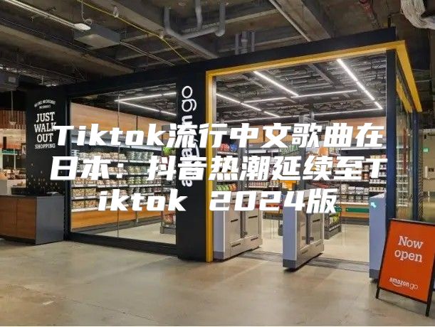 Tiktok流行中文歌曲在日本：抖音热潮延续至Tiktok 2025版