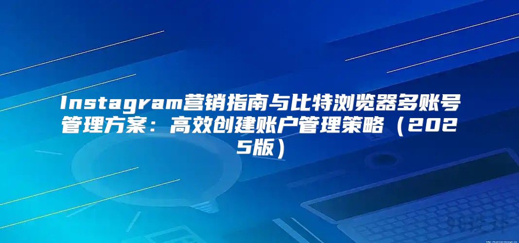 Instagram营销指南与比特浏览器多账号管理方案：高效创建账户管理策略2025版