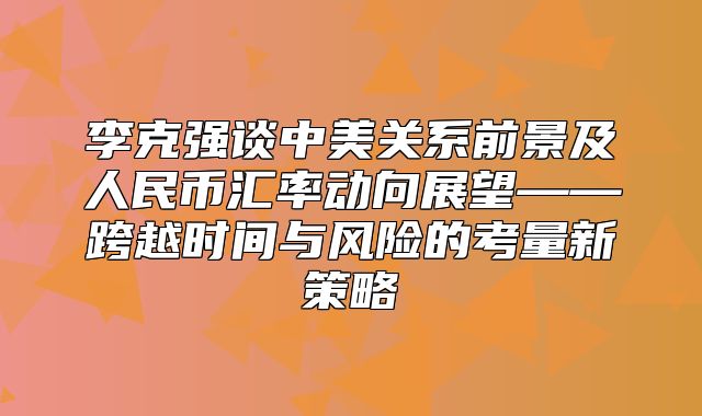 李克强谈中美关系前景及人民币汇率动向展望——跨越时间与风险的考量新策略