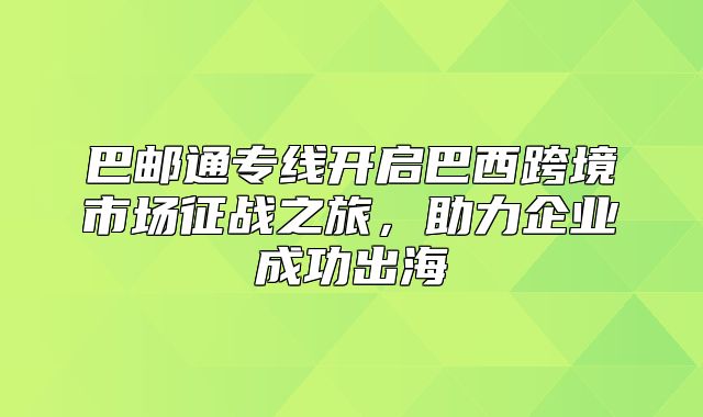 巴邮通专线开启巴西跨境市场征战之旅，助力企业成功出海
