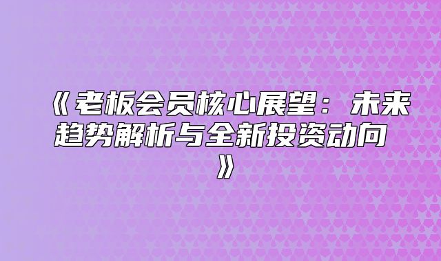老板会员核心展望：未来趋势解析与全新投资动向
