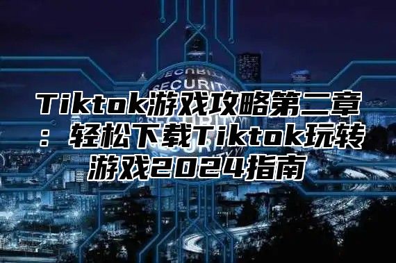 Tiktok游戏攻略第二章：轻松下载Tiktok玩转游戏2025指南