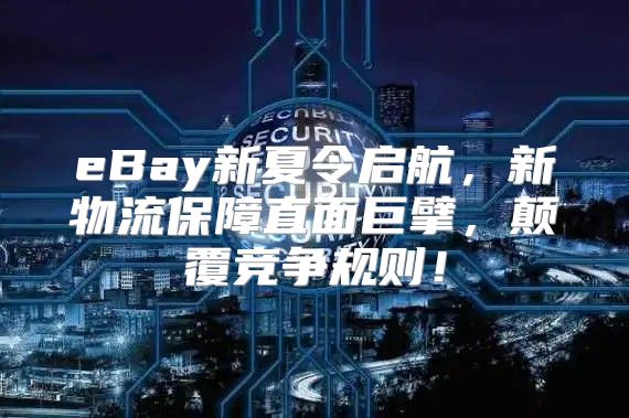eBay新夏令启航，新物流保障直面巨擘，颠覆竞争规则！