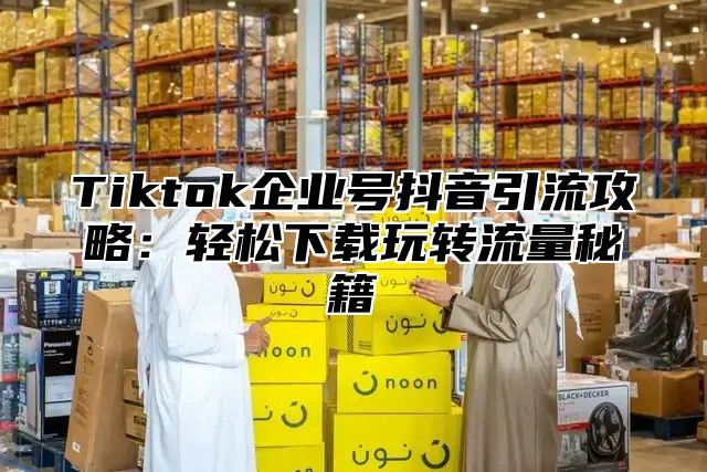 Tiktok企业号抖音引流攻略：轻松下载玩转流量秘籍