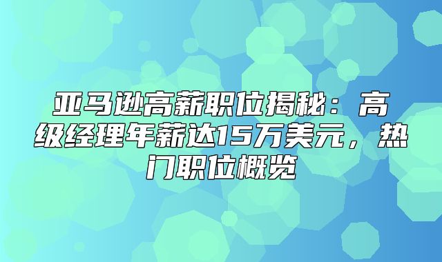亚马逊高薪职位揭秘：高级经理年薪达15万美元，热门职位概览