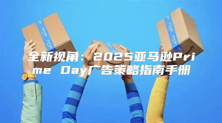 全新视角：2025亚马逊Prime Day广告策略指南手册