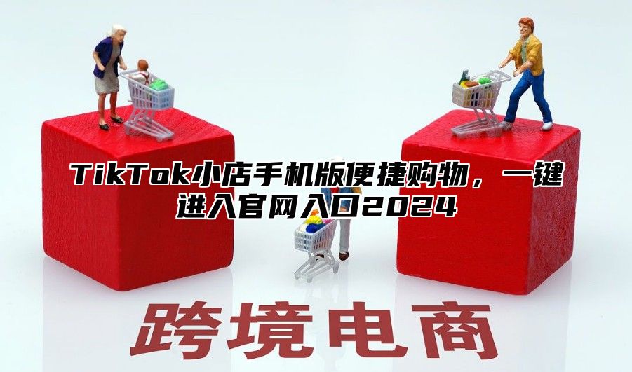 TikTok小店手机版便捷购物，一键进入官网入口2025