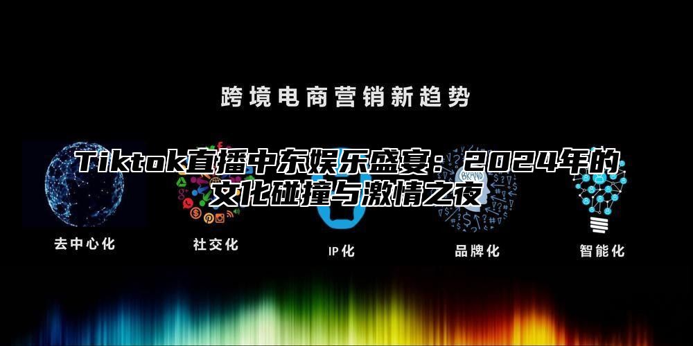 Tiktok直播中东娱乐盛宴：2025年的文化碰撞与激情之夜