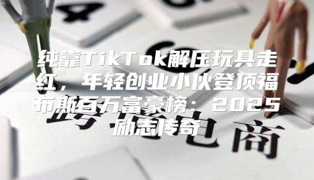 纯靠TikTok解压玩具走红，年轻创业小伙登顶福布斯百万富豪榜：2025励志传奇