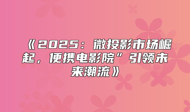 2025微投影市场崛起，便携电影院”引领未来潮流