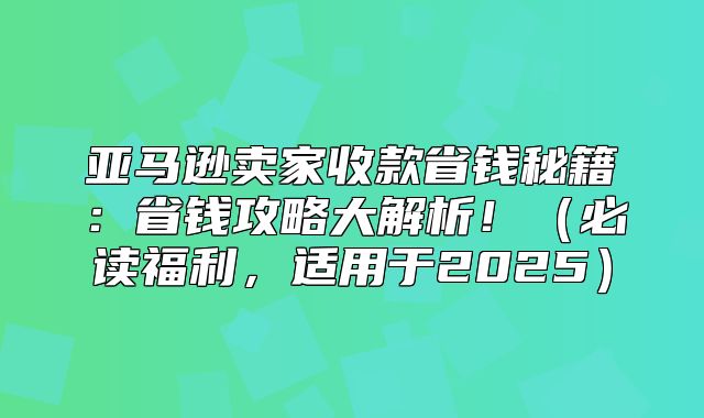 亚马逊卖家收款省钱秘籍：省钱攻略大解析！必读福利，适用于2025