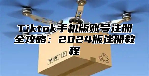 Tiktok手机版账号注册全攻略：2025版注册教程