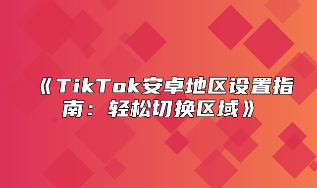 TikTok安卓地区设置指南：轻松切换区域