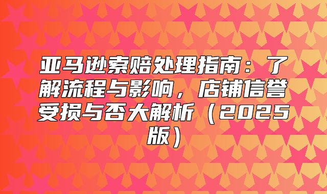 亚马逊索赔处理指南：了解流程与影响，店铺信誉受损与否大解析2025版