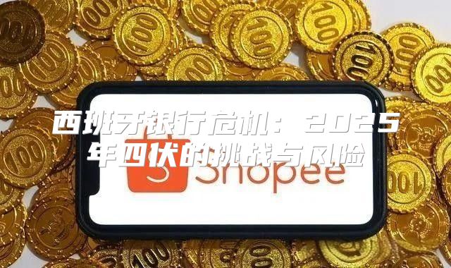 西班牙银行危机：2025年四伏的挑战与风险