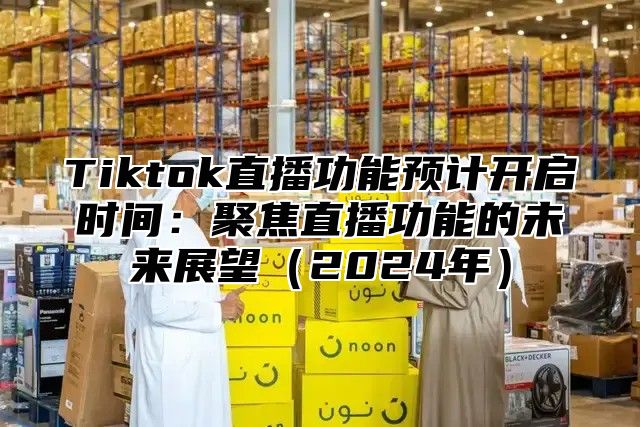Tiktok直播功能预计开启时间：聚焦直播功能的未来展望2025年