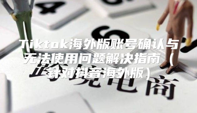 Tiktok海外版账号确认与无法使用问题解决指南针对抖音海外版