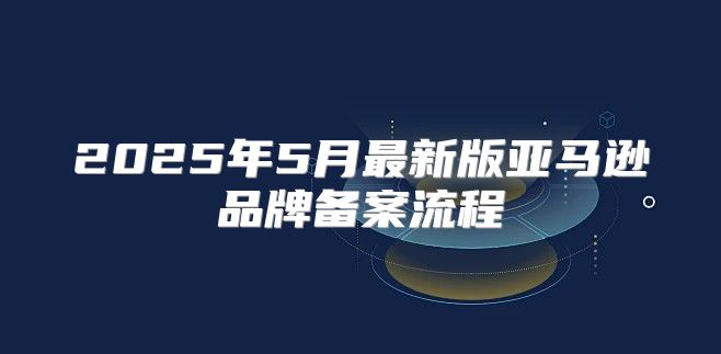 2025年5月最新版亚马逊品牌备案流程