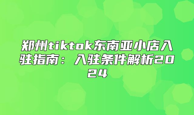 郑州tiktok东南亚小店入驻指南：入驻条件解析2025