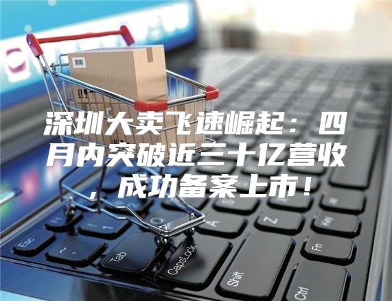 深圳大卖飞速崛起：四月内突破近三十亿营收，成功备案上市！