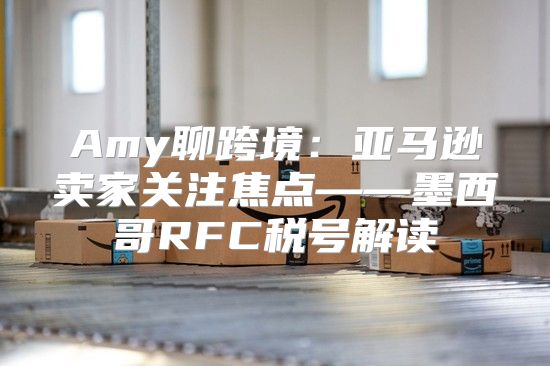Amy聊跨境：亚马逊卖家关注焦点——墨西哥RFC税号解读