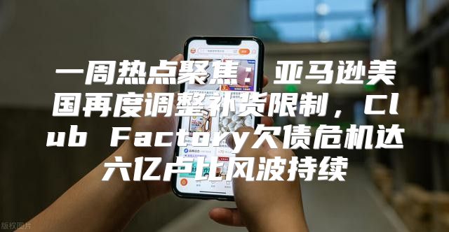 一周热点聚焦：亚马逊美国再度调整补货限制，Club Factory欠债危机达六亿卢比风波持续