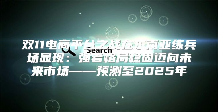 双11电商平台之战在东南亚练兵场显现：强者格局稳固迈向未来市场——预测至2025年