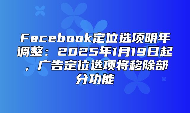 Facebook定位选项明年调整：2025年1月19日起，广告定位选项将移除部分功能
