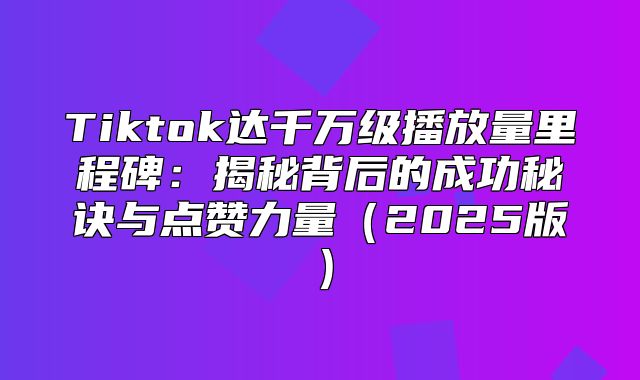 Tiktok达千万级播放量里程碑：揭秘背后的成功秘诀与点赞力量2025版