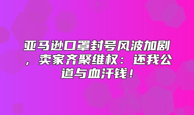 亚马逊口罩封号风波加剧，卖家齐聚维权：还我公道与血汗钱！