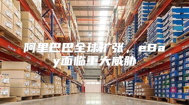 阿里巴巴全球扩张，eBay面临重大威胁