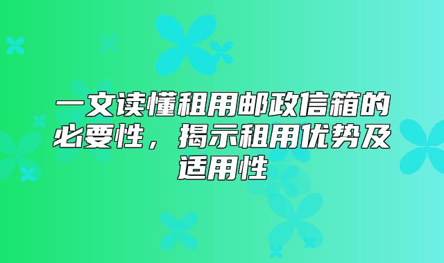 一文读懂租用邮政信箱的必要性，揭示租用优势及适用性