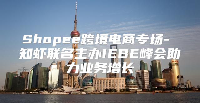 Shopee跨境电商专场- 知虾联名主办IEBE峰会助力业务增长