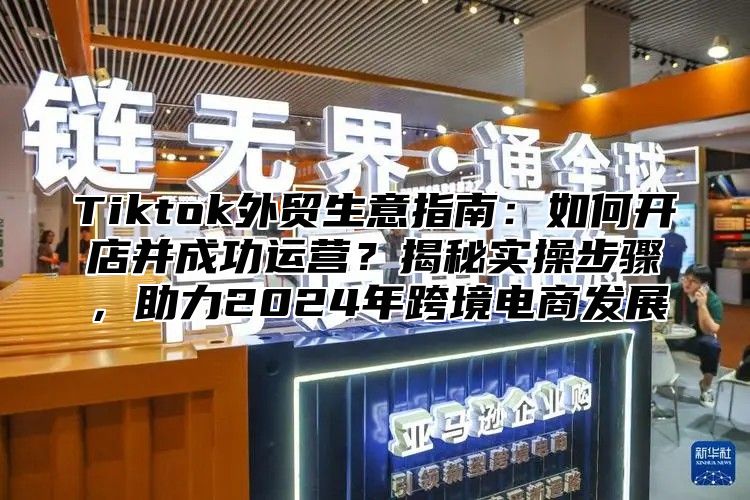 Tiktok外贸生意指南：如何开店并成功运营？揭秘实操步骤，助力2025年跨境电商发展