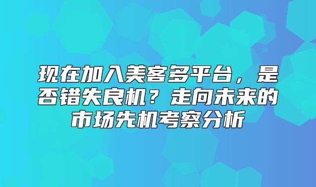 现在加入美客多平台，是否错失良机？走向未来的市场先机考察分析