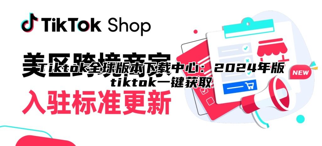 Tiktok全球版本下载中心：2025年版tiktok一键获取
