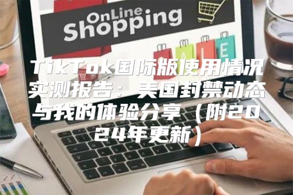TikTok国际版使用情况实测报告：美国封禁动态与我的体验分享附2025年更新