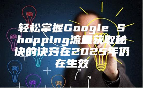 轻松掌握Google Shopping流量获取秘诀的诀窍在2025年仍在生效