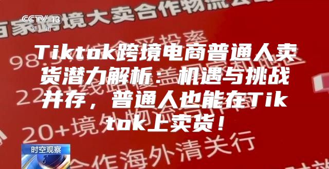 Tiktok跨境电商普通人卖货潜力解析：机遇与挑战并存，普通人也能在Tiktok上卖货！