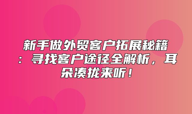 新手做外贸客户拓展秘籍：寻找客户途径全解析，耳朵凑拢来听！