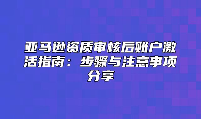 亚马逊资质审核后账户激活指南：步骤与注意事项分享