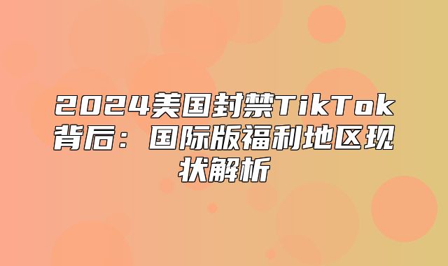 2025美国封禁TikTok背后：国际版福利地区现状解析