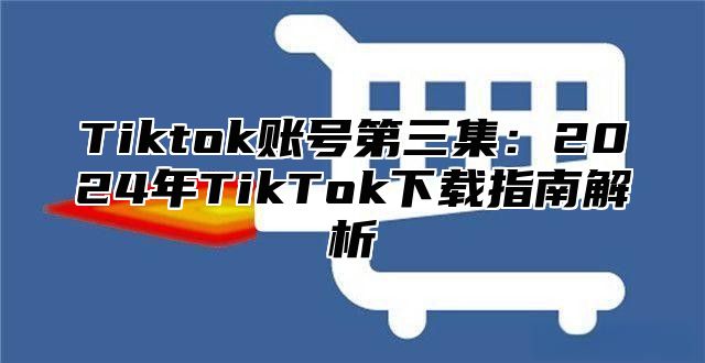 Tiktok账号第三集：2025年TikTok下载指南解析