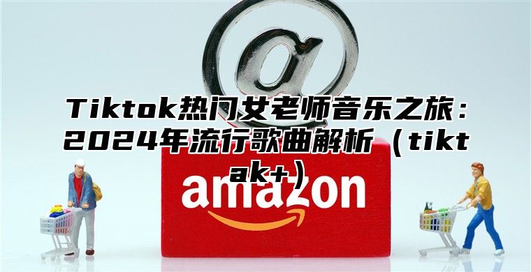 Tiktok热门女老师音乐之旅：2025年流行歌曲解析tiktak+