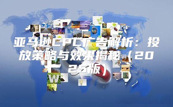 亚马逊CPC广告解析：投放策略与效果揭秘2025版