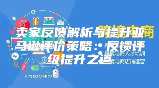 卖家反馈解析与提升亚马逊评价策略：反馈评级提升之道