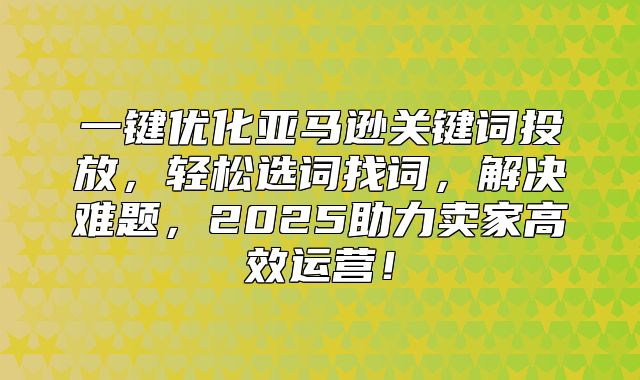 一键优化亚马逊关键词投放，轻松选词找词，解决难题，2025助力卖家高效运营！