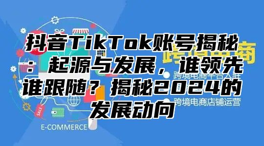 抖音TikTok账号揭秘：起源与发展，谁领先谁跟随？揭秘2025的发展动向