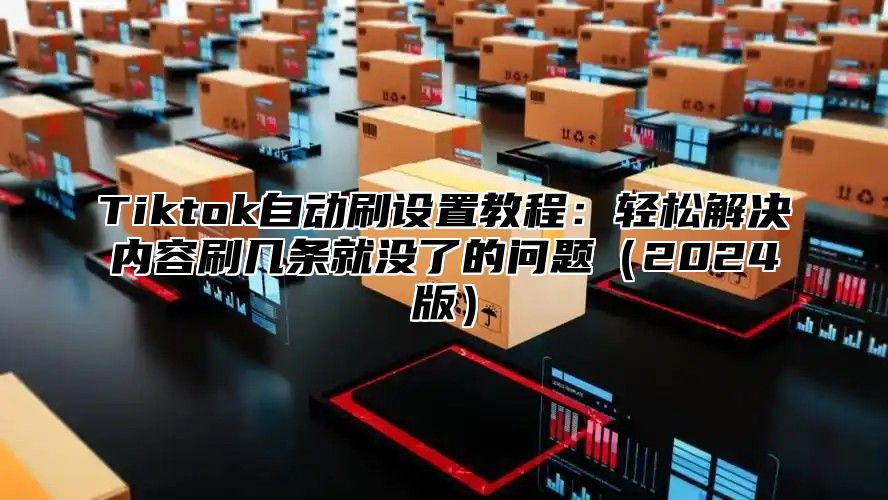Tiktok自动刷设置教程：轻松解决内容刷几条就没了的问题2025版