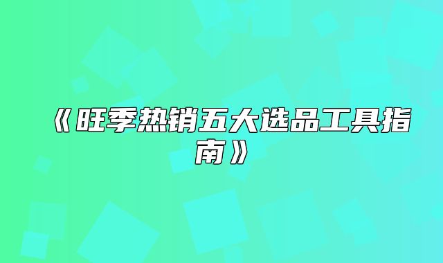 旺季热销五大选品工具指南